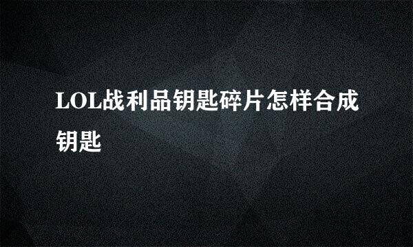 LOL战利品钥匙碎片怎样合成钥匙