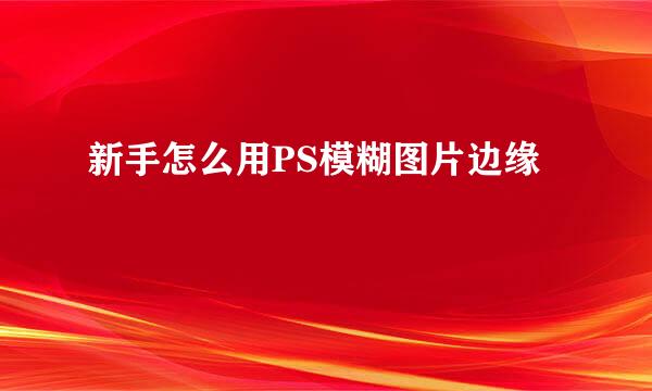 新手怎么用PS模糊图片边缘