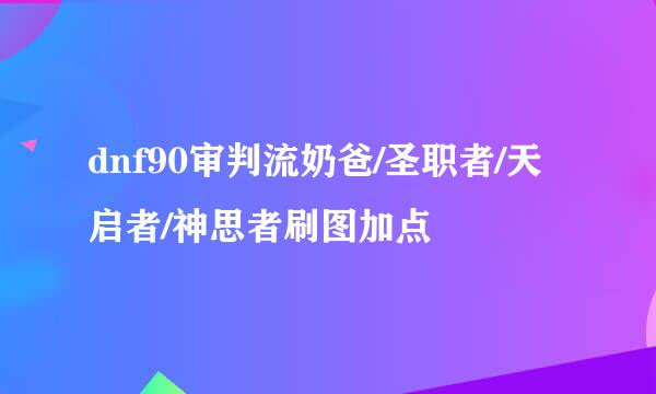 dnf90审判流奶爸/圣职者/天启者/神思者刷图加点