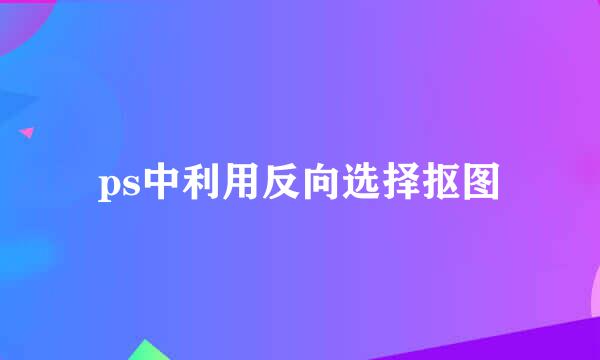 ps中利用反向选择抠图