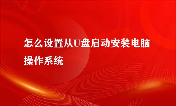 怎么设置从U盘启动安装电脑操作系统
