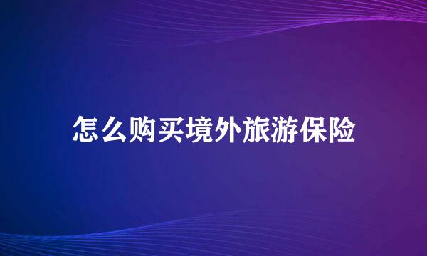 怎么购买境外旅游保险