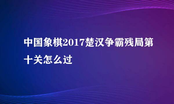 中国象棋2017楚汉争霸残局第十关怎么过