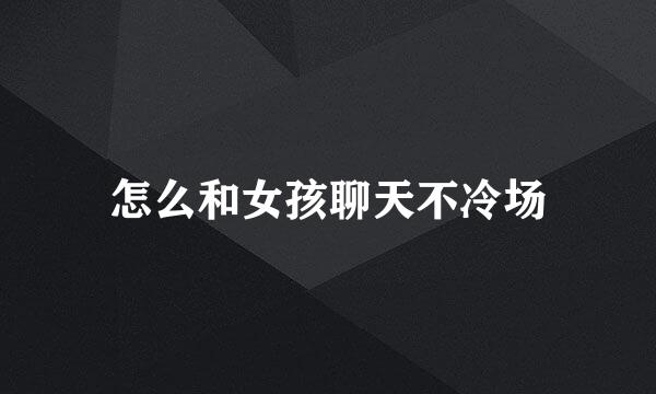 怎么和女孩聊天不冷场