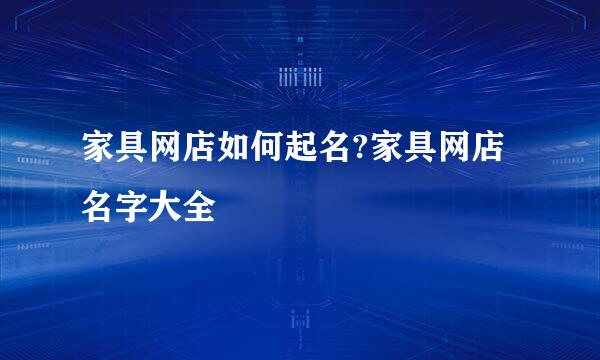 家具网店如何起名?家具网店名字大全