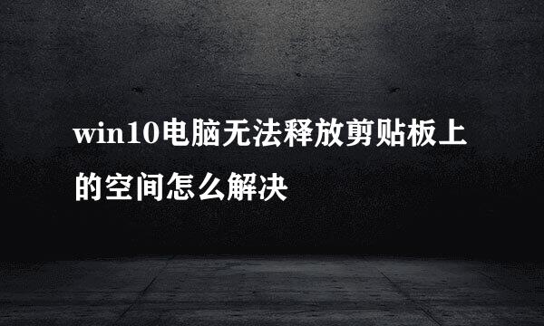 win10电脑无法释放剪贴板上的空间怎么解决