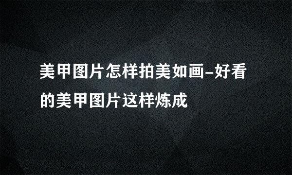 美甲图片怎样拍美如画-好看的美甲图片这样炼成