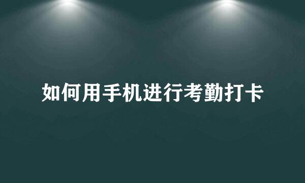如何用手机进行考勤打卡