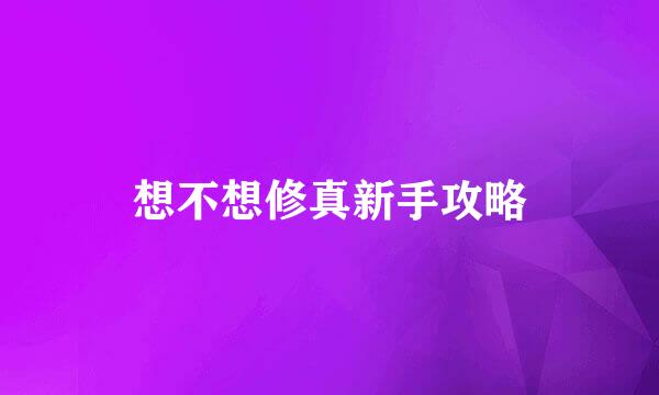 想不想修真新手攻略