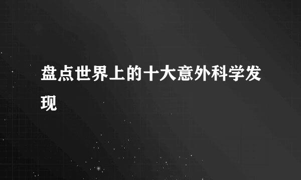 盘点世界上的十大意外科学发现