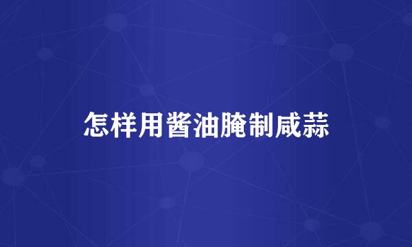 怎样用酱油腌制咸蒜