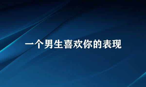 一个男生喜欢你的表现