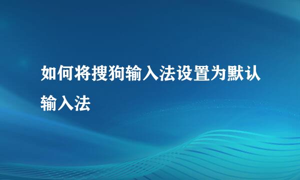 如何将搜狗输入法设置为默认输入法