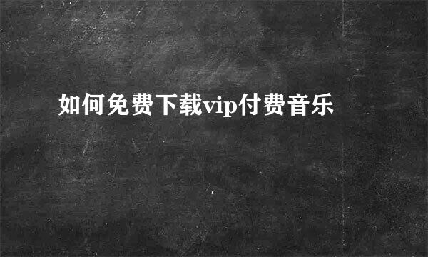 如何免费下载vip付费音乐
