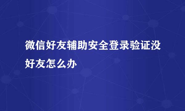 微信好友辅助安全登录验证没好友怎么办
