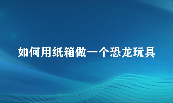 如何用纸箱做一个恐龙玩具