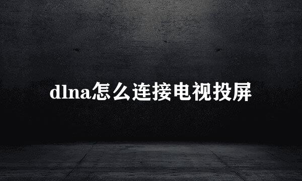 dlna怎么连接电视投屏