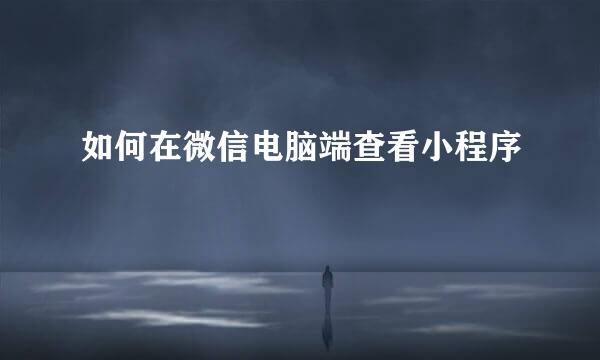 如何在微信电脑端查看小程序