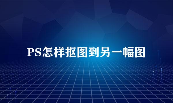 PS怎样抠图到另一幅图