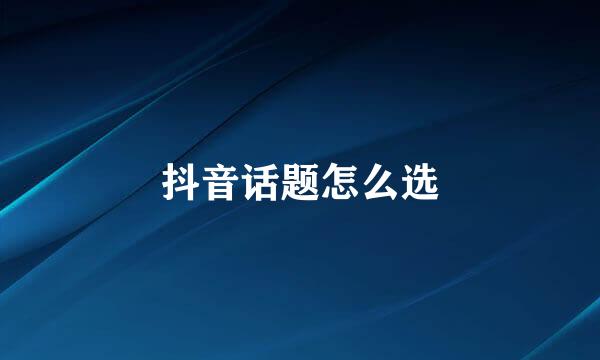 抖音话题怎么选