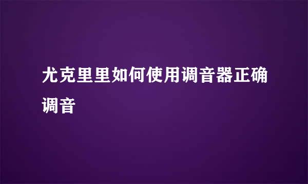 尤克里里如何使用调音器正确调音