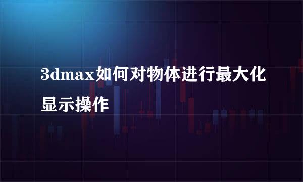 3dmax如何对物体进行最大化显示操作