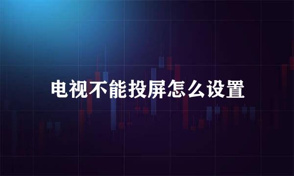 电视不能投屏怎么设置