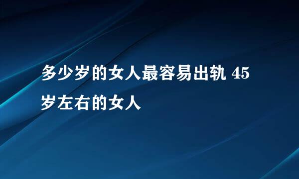 多少岁的女人最容易出轨 45岁左右的女人