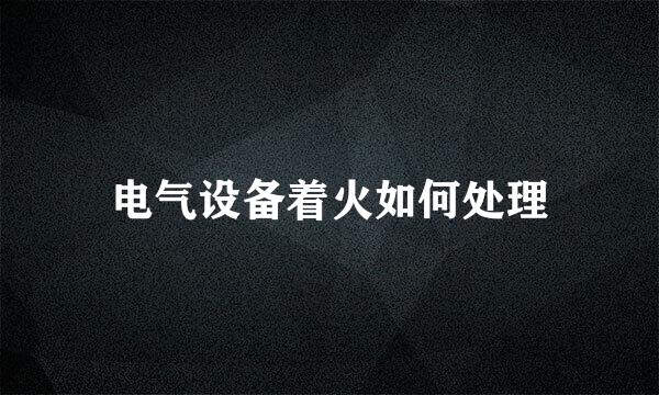 电气设备着火如何处理
