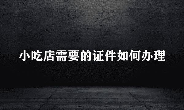小吃店需要的证件如何办理