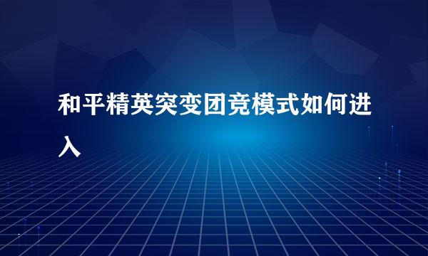 和平精英突变团竞模式如何进入