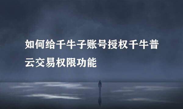 如何给千牛子账号授权千牛普云交易权限功能