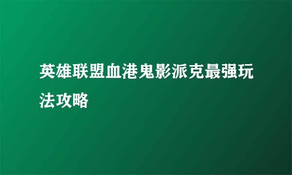 英雄联盟血港鬼影派克最强玩法攻略