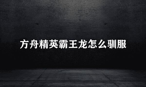 方舟精英霸王龙怎么驯服