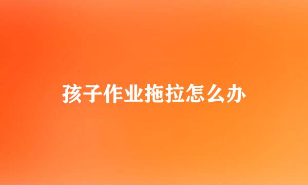 孩子作业拖拉怎么办