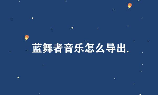 蓝舞者音乐怎么导出