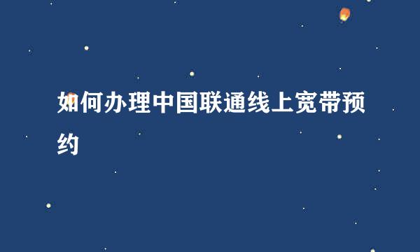 如何办理中国联通线上宽带预约