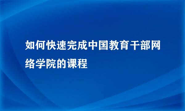 如何快速完成中国教育干部网络学院的课程
