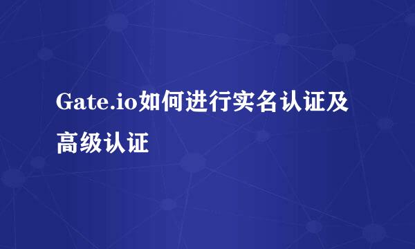 Gate.io如何进行实名认证及高级认证