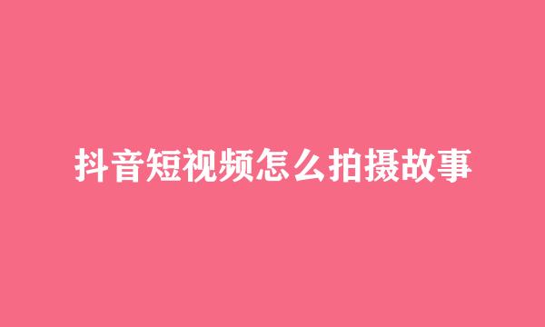 抖音短视频怎么拍摄故事