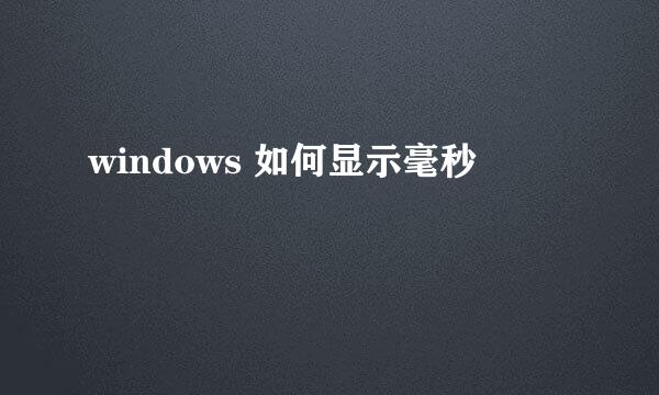 windows 如何显示毫秒