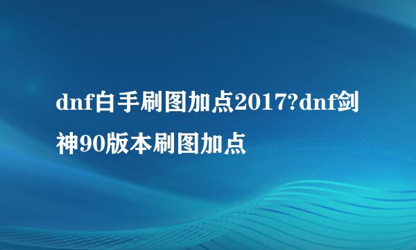 dnf白手刷图加点2017?dnf剑神90版本刷图加点