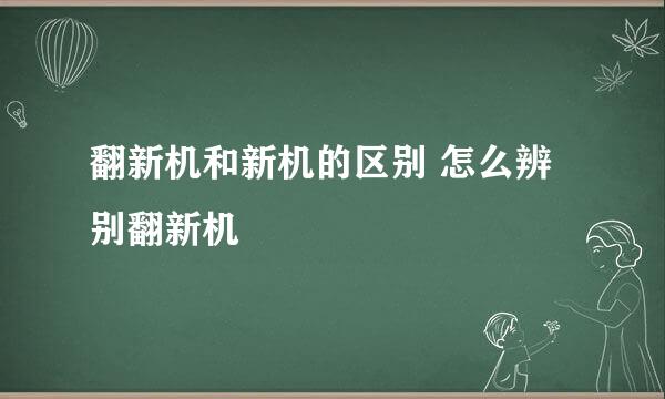 翻新机和新机的区别 怎么辨别翻新机