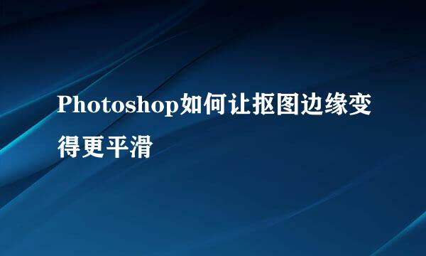 Photoshop如何让抠图边缘变得更平滑