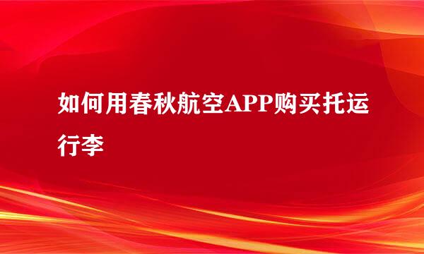 如何用春秋航空APP购买托运行李