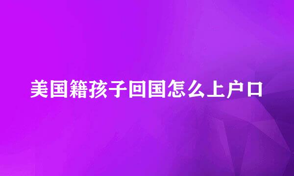 美国籍孩子回国怎么上户口