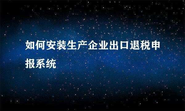 如何安装生产企业出口退税申报系统