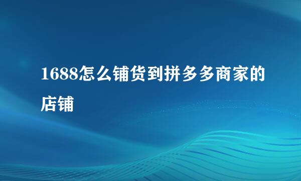1688怎么铺货到拼多多商家的店铺