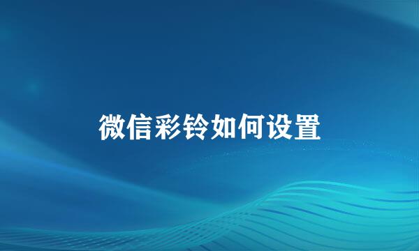 微信彩铃如何设置