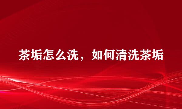 茶垢怎么洗，如何清洗茶垢